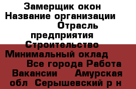 Замерщик окон › Название организации ­ Bravo › Отрасль предприятия ­ Строительство › Минимальный оклад ­ 30 000 - Все города Работа » Вакансии   . Амурская обл.,Серышевский р-н